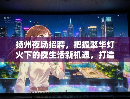 扬州夜场招聘，把握繁华灯火下的夜生活新机遇，打造你的璀璨舞台人生！