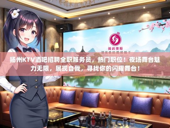 扬州KTV酒吧招聘全职服务员，热门职位！夜场舞台魅力无限，展现自我，寻找你的闪耀舞台！