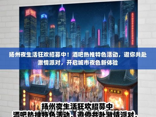 扬州夜生活狂欢招募中！酒吧热推特色活动，邀你共赴激情派对，开启城市夜色新体验