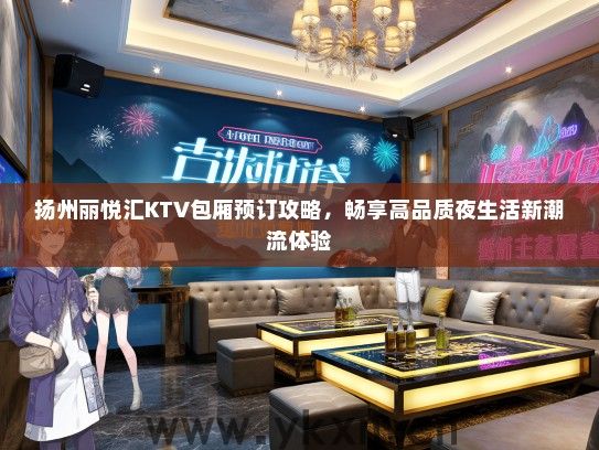扬州丽悦汇KTV包厢预订攻略，畅享高品质夜生活新潮流体验