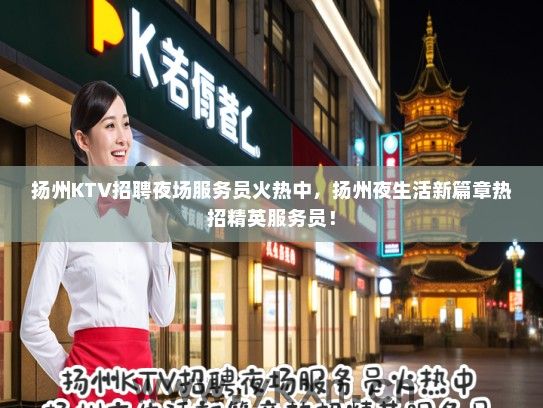 扬州KTV招聘夜场服务员火热中，扬州夜生活新篇章热招精英服务员！